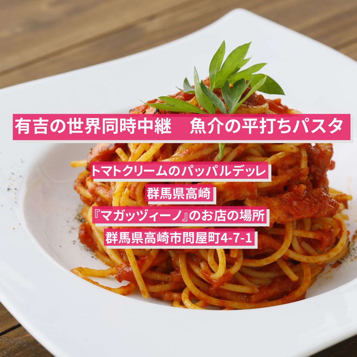 【有吉の世界同時中継】魚介の平打ちパスタ（トマトクリームのパッパルデッレ）群馬県高崎『マガッヅィーノ』のお店の場所