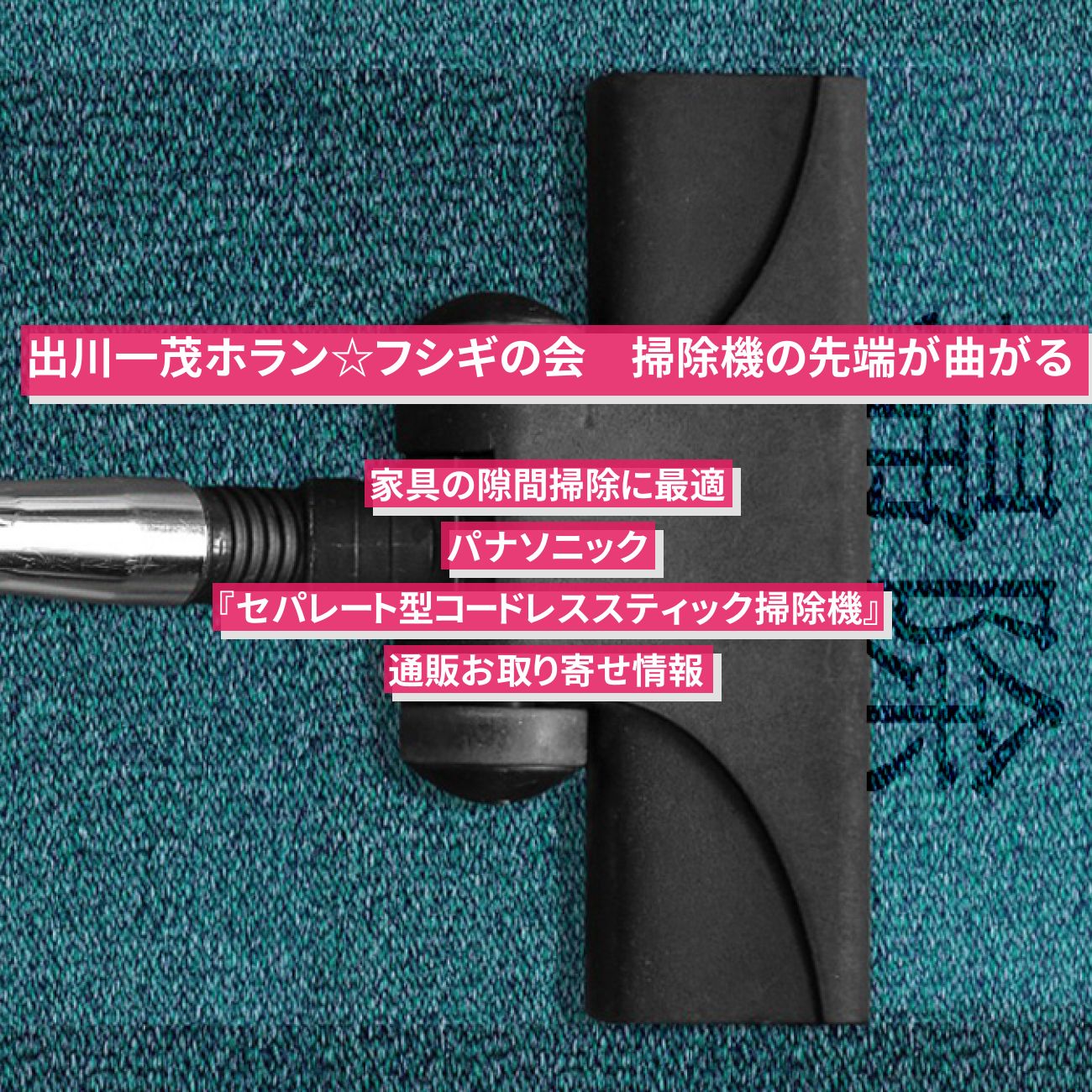 【出川一茂ホラン☆フシギの会】掃除機の先端が曲がって家具の隙間掃除『セパレート型コードレススティック掃除機（パナソニック）』の通販お取り寄せ情報