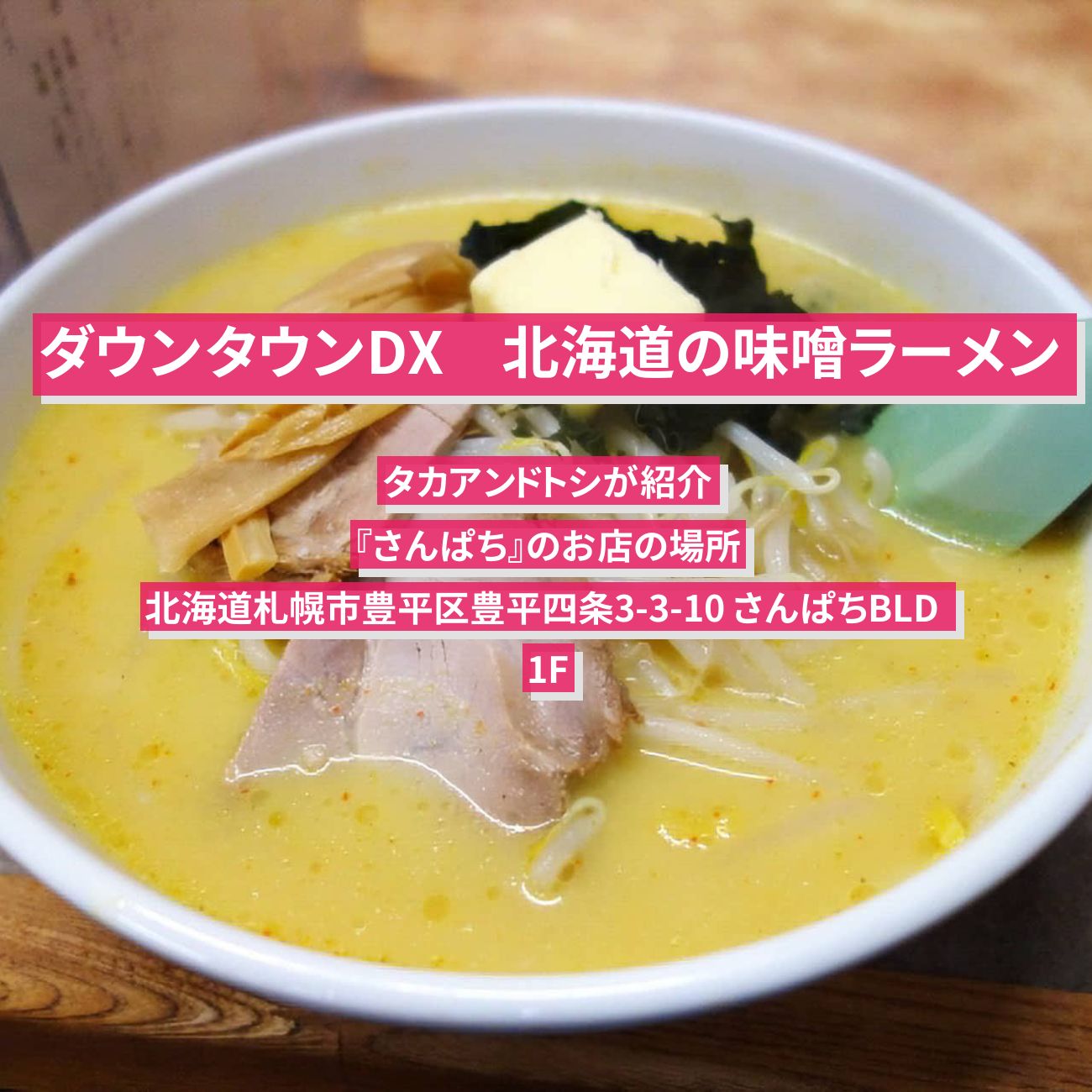 【ダウンタウンDX】北海道の味噌ラーメン　タカアンドトシ『さんぱち』のお店の場所