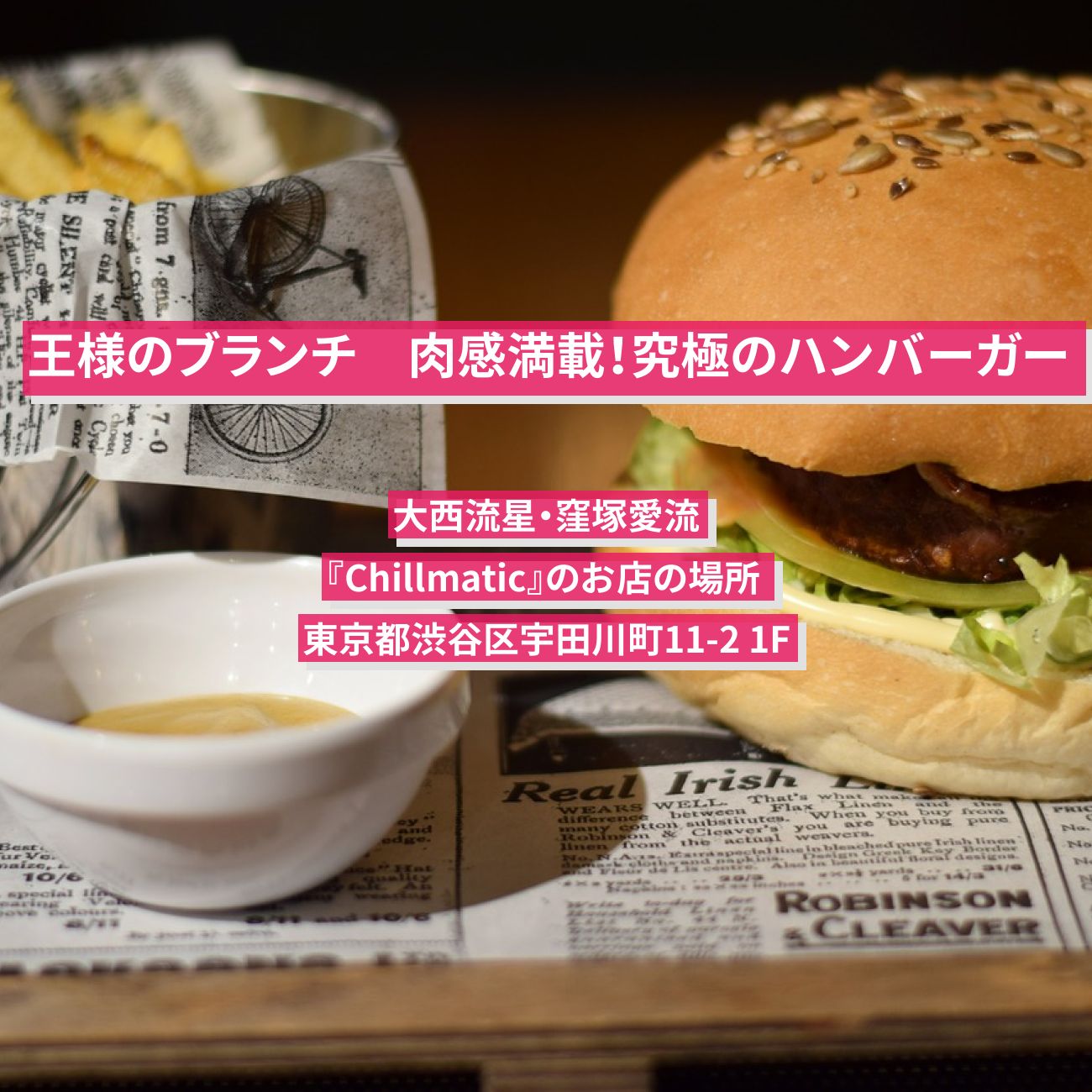 【王様のブランチ】肉感満載！究極のハンバーガー　大西流星・窪塚愛流『Chillmatic』渋谷のお店の場所 〔買い物の達人〕