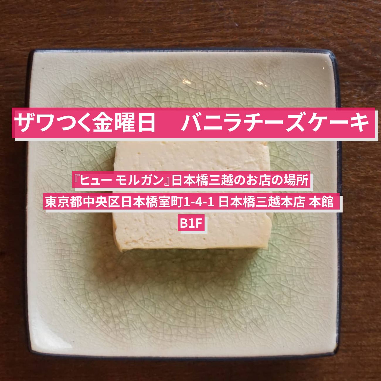 【ザワつく金曜日】バニラチーズケーキ『ヒュー モルガン』日本橋三越のお店の場所