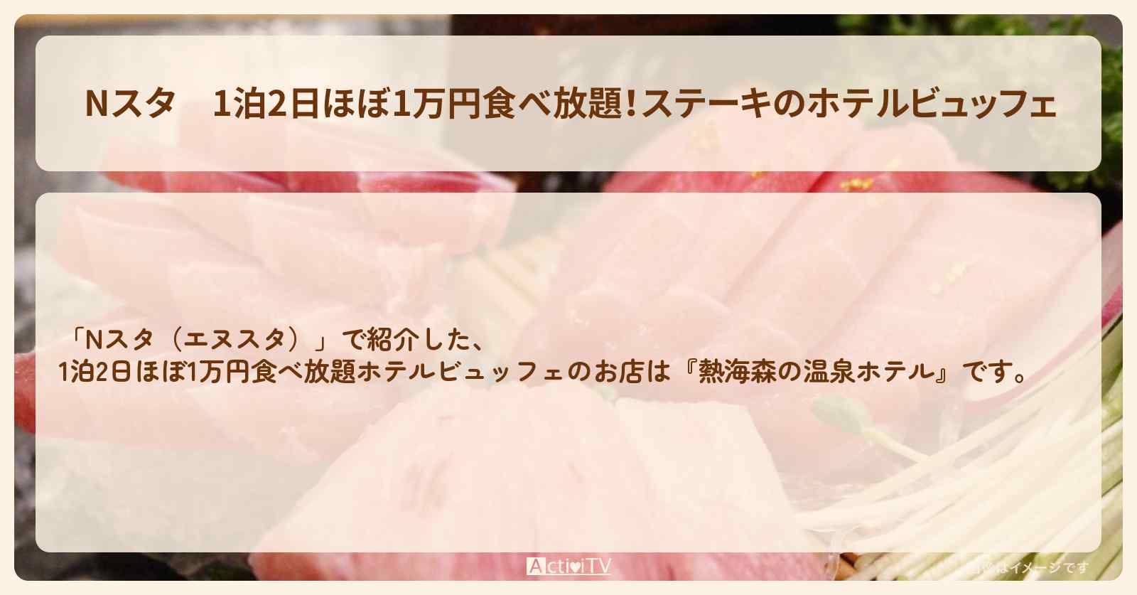 【Nスタ】1泊2日ほぼ1万円食べ放題！ステーキのホテルビュッフェ『熱海森の温泉ホテル』の場所・予約情報