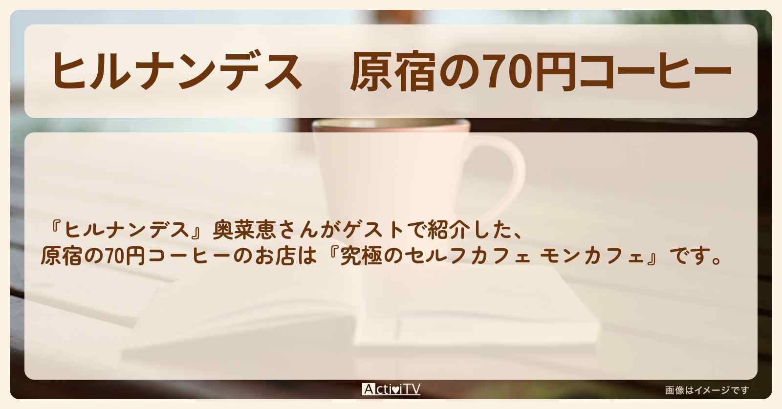 【ヒルナンデス】原宿の70円コーヒー『究極のセルフカフェ モンカフェ』のお店情報〔奥菜恵〕