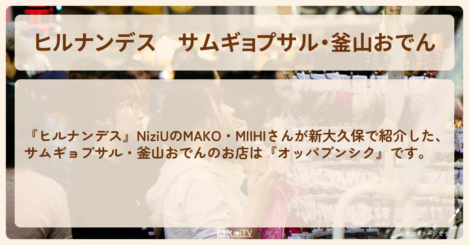 【ヒルナンデス】サムギョプサル・釜山おでん　NiziU『オッパブンシク』新大久保のお店情報〔MAKO・MIIHI〕