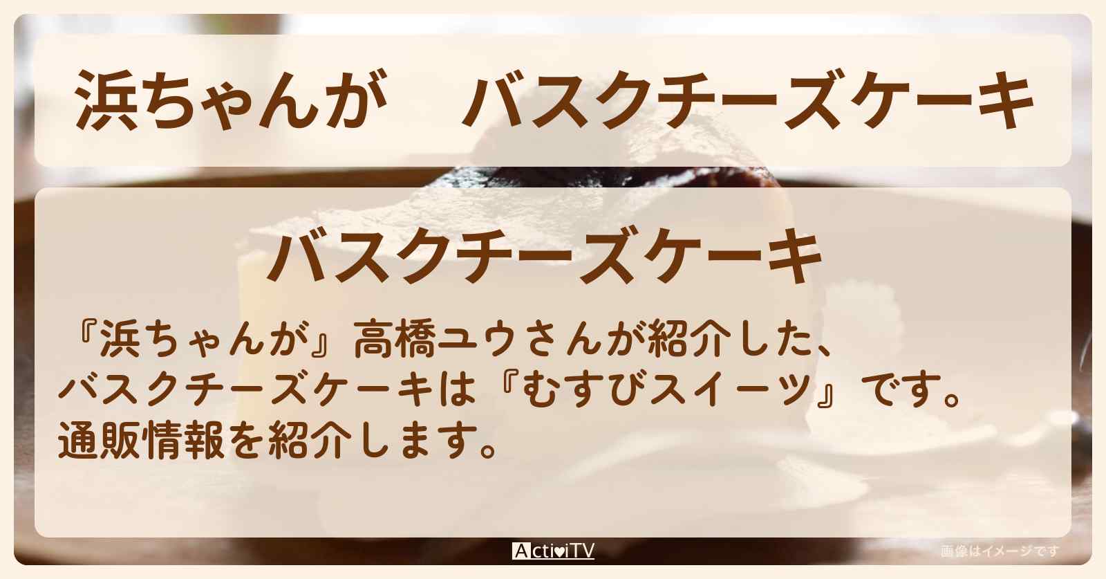 【浜ちゃんが】バスクチーズケーキ 高橋ユウ『むすびスイーツ』の通販方法〔芸能人お取り寄せグルメ〕
