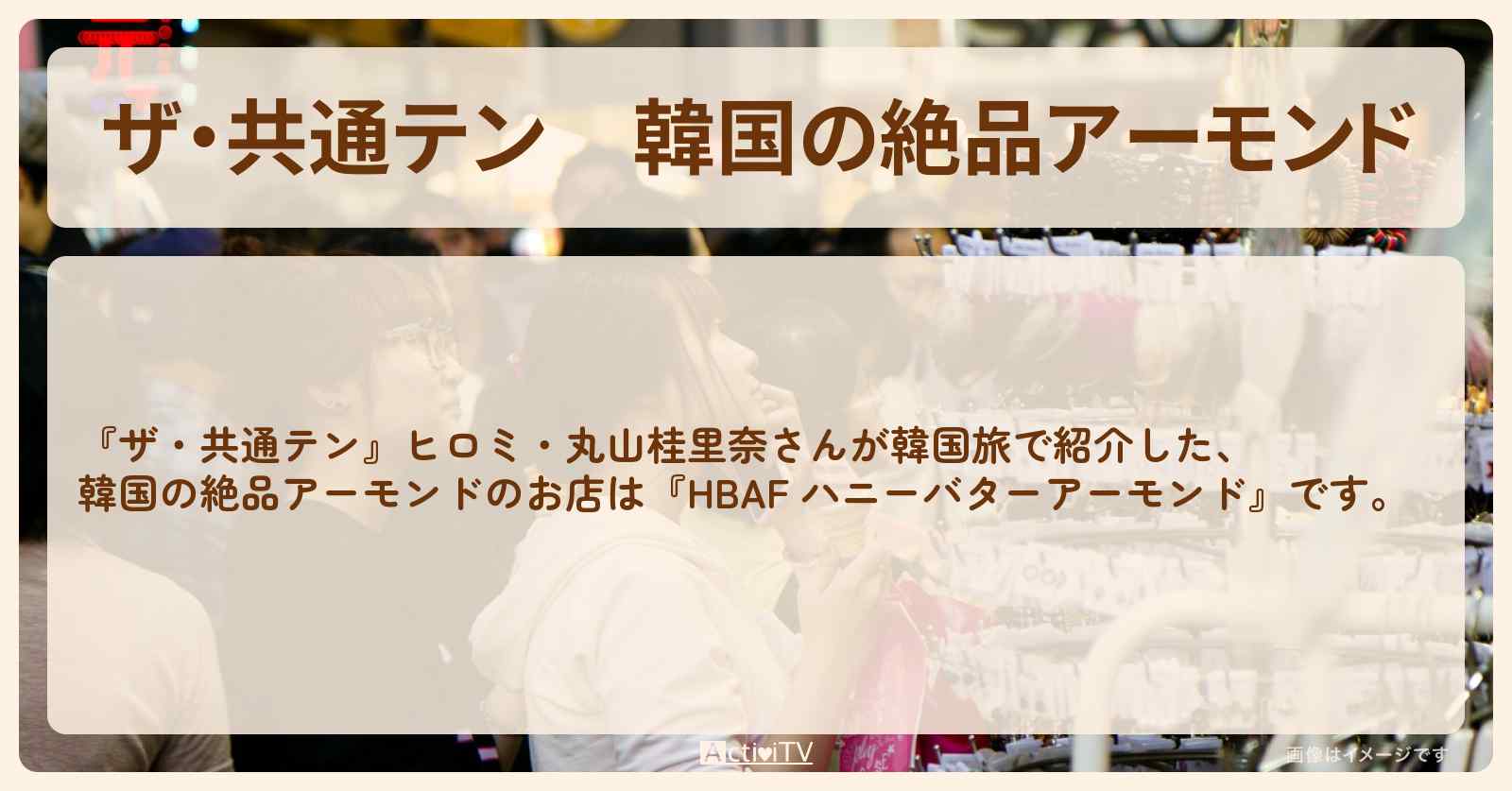 【ザ・共通テン】韓国の絶品アーモンド『HBAF ハニーバターアーモンド』のお店の場所〔ヒロミ・坂上忍・丸山桂里奈〕