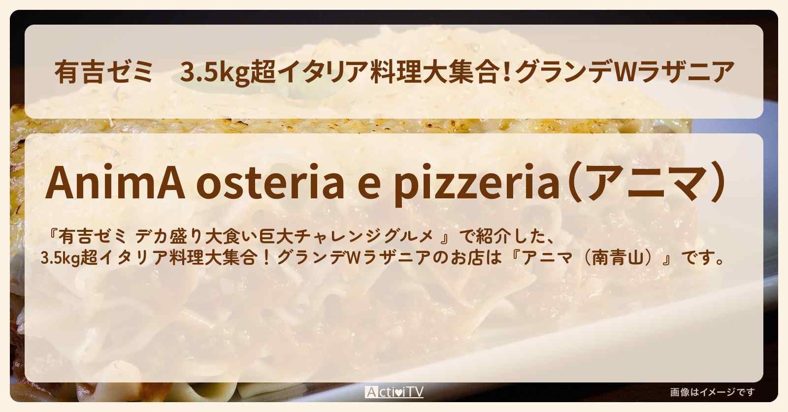 3.5kg超イタリア料理大集合!グランデWラザニア『アニマ(南青山)』のお店の場所「ギャル曽根 vs チャレンジグルメ」2025/5/12放送