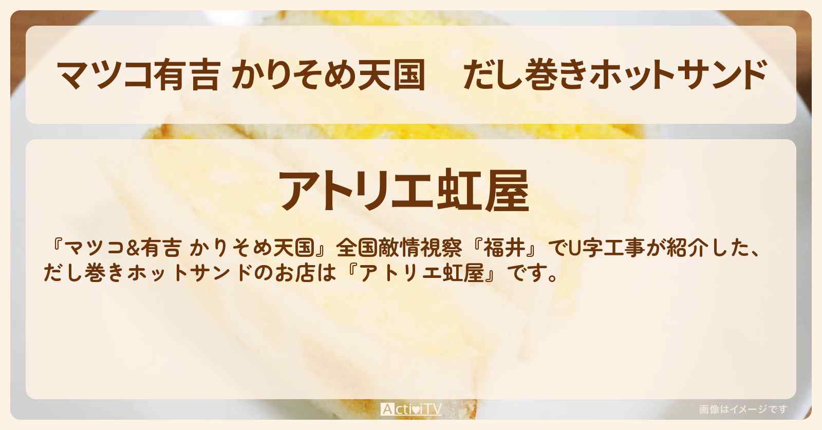 【マツコ有吉 かりそめ天国】だし巻きホットサンド『アトリエ虹屋』福井県坂井市のお店の場所〔U字工事〕